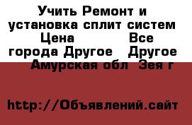  Учить Ремонт и установка сплит систем › Цена ­ 1 000 - Все города Другое » Другое   . Амурская обл.,Зея г.